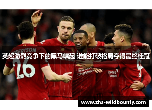 英超激烈竞争下的黑马崛起 谁能打破格局夺得最终桂冠 英超激烈竞争下的黑马崛起 谁能打破格局夺得最终桂冠