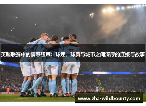 英超联赛中的情感纽带:球迷、球员与城市之间深厚的连接与故事 英超联赛中的情感纽带:球迷、球员与城市之间深厚的连接与故事