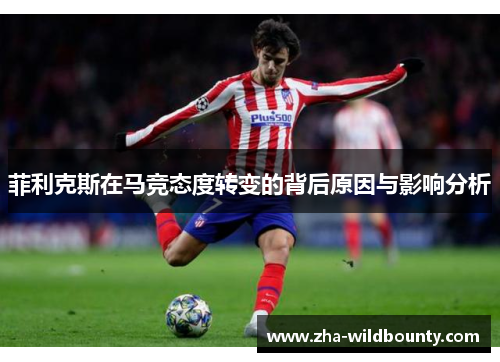 菲利克斯在马竞态度转变的背后原因与影响分析