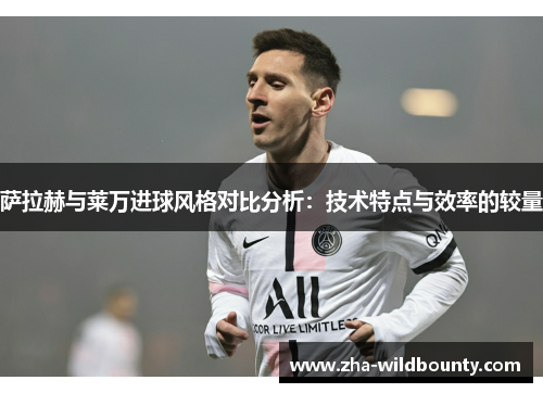 萨拉赫与莱万进球风格对比分析:技术特点与效率的较量 萨拉赫与莱万进球风格对比分析:技术特点与效率的较量