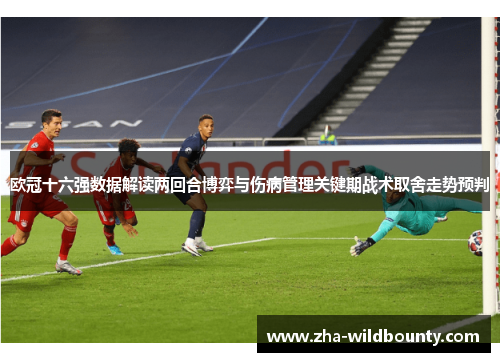 欧冠十六强数据解读两回合博弈与伤病管理关键期战术取舍走势预判