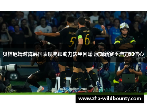 贝林厄姆对阵韩国表现亮眼助力法甲回暖 展现新赛季潜力和信心