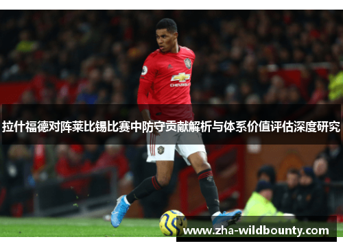 拉什福德对阵莱比锡比赛中防守贡献解析与体系价值评估深度研究 拉什福德对阵莱比锡比赛中防守贡献解析与体系价值评估深度研究