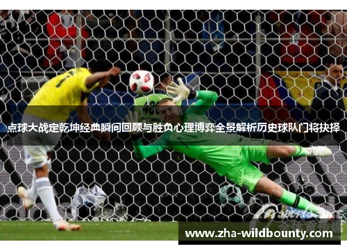 点球大战定乾坤经典瞬间回顾与胜负心理博弈全景解析历史球队门将抉择