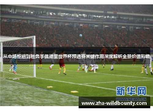 从中场枢纽到胜负手佩德里世界杯预选赛关键作用深度解析全景价值影响 从中场枢纽到胜负手佩德里世界杯预选赛关键作用深度解析全景价值影响