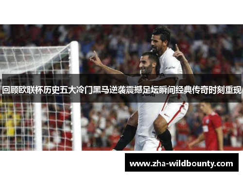 回顾欧联杯历史五大冷门黑马逆袭震撼足坛瞬间经典传奇时刻重现 回顾欧联杯历史五大冷门黑马逆袭震撼足坛瞬间经典传奇时刻重现