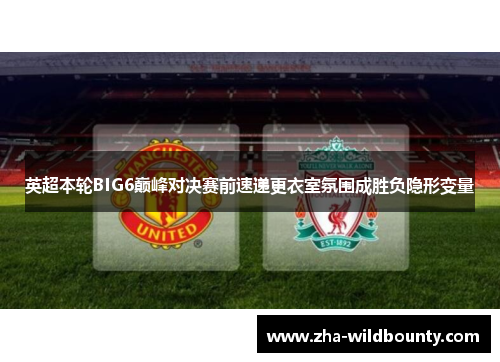 英超本轮BIG6巅峰对决赛前速递更衣室氛围成胜负隐形变量