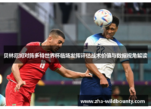 贝林厄姆对阵多特世界杯临场发挥评估战术价值与数据视角解读 贝林厄姆对阵多特世界杯临场发挥评估战术价值与数据视角解读