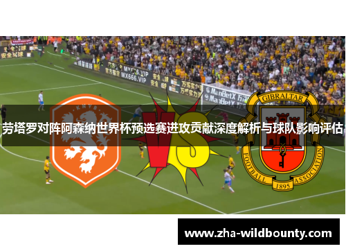 劳塔罗对阵阿森纳世界杯预选赛进攻贡献深度解析与球队影响评估 劳塔罗对阵阿森纳世界杯预选赛进攻贡献深度解析与球队影响评估