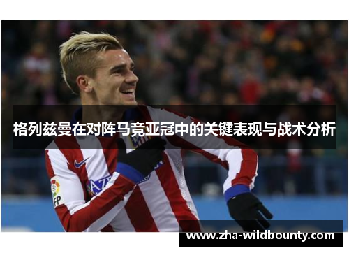 格列兹曼在对阵马竞亚冠中的关键表现与战术分析 格列兹曼在对阵马竞亚冠中的关键表现与战术分析