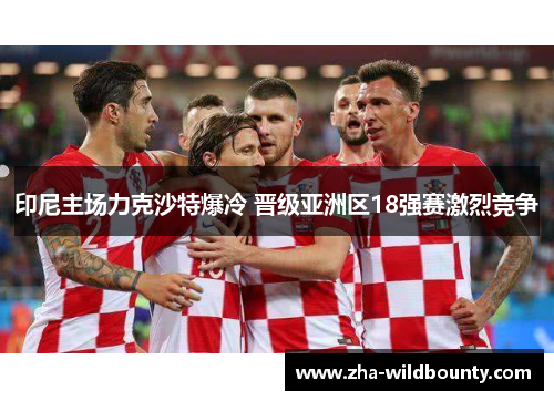 印尼主场力克沙特爆冷 晋级亚洲区18强赛激烈竞争