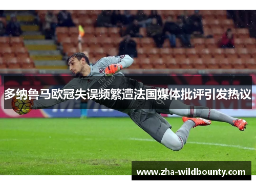 多纳鲁马欧冠失误频繁遭法国媒体批评引发热议 多纳鲁马欧冠失误频繁遭法国媒体批评引发热议