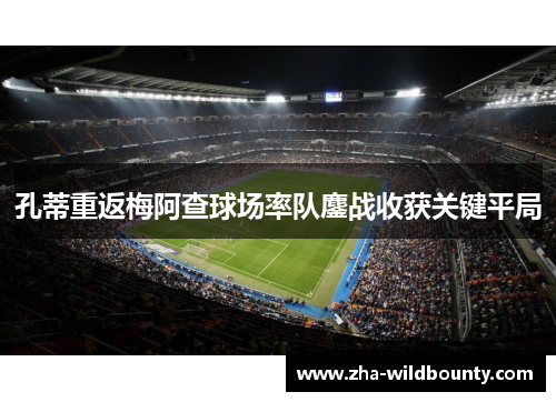 孔蒂重返梅阿查球场率队鏖战收获关键平局 孔蒂重返梅阿查球场率队鏖战收获关键平局