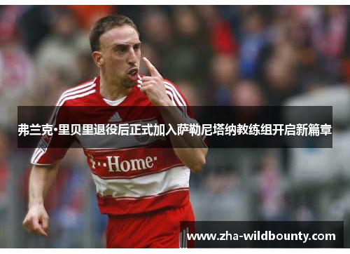 弗兰克·里贝里退役后正式加入萨勒尼塔纳教练组开启新篇章 弗兰克·里贝里退役后正式加入萨勒尼塔纳教练组开启新篇章