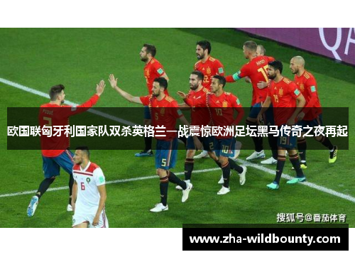 欧国联匈牙利国家队双杀英格兰一战震惊欧洲足坛黑马传奇之夜再起 欧国联匈牙利国家队双杀英格兰一战震惊欧洲足坛黑马传奇之夜再起