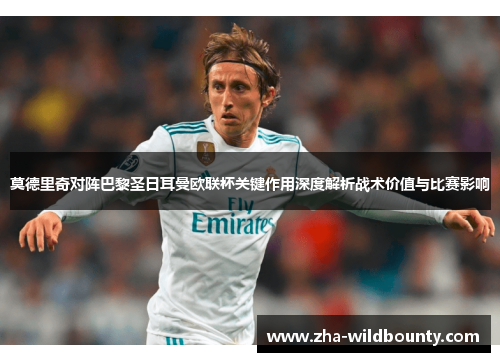 莫德里奇对阵巴黎圣日耳曼欧联杯关键作用深度解析战术价值与比赛影响