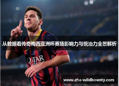 从数据看传奇梅西亚洲杯赛场影响力与统治力全景解析 从数据看传奇梅西亚洲杯赛场影响力与统治力全景解析