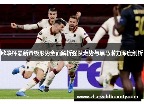 欧联杯最新晋级形势全面解析强队走势与黑马潜力深度剖析