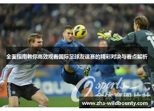 全面指南教你高效观看国际足球友谊赛的精彩对决与看点解析 全面指南教你高效观看国际足球友谊赛的精彩对决与看点解析